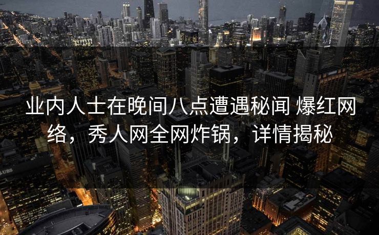 业内人士在晚间八点遭遇秘闻 爆红网络，秀人网全网炸锅，详情揭秘