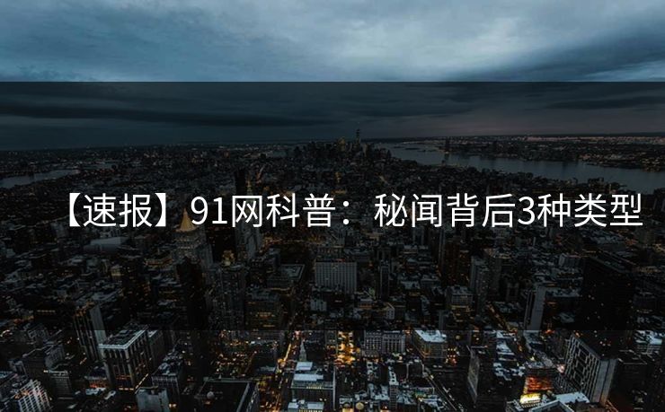 【速报】91网科普：秘闻背后3种类型