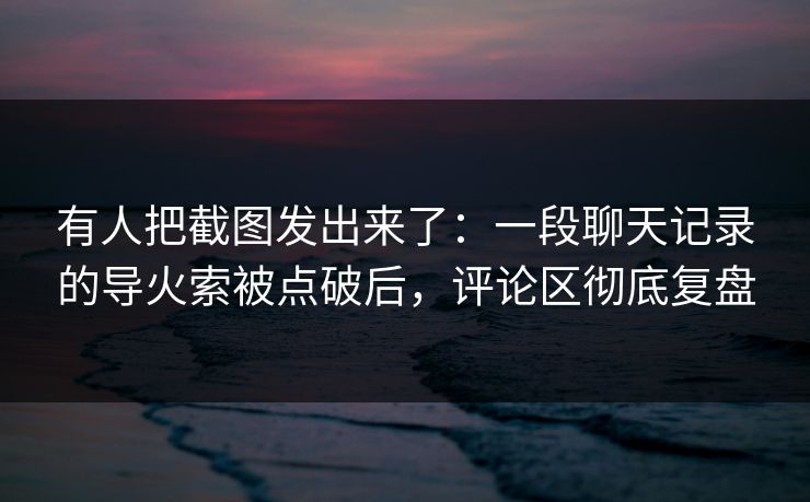 有人把截图发出来了：一段聊天记录的导火索被点破后，评论区彻底复盘