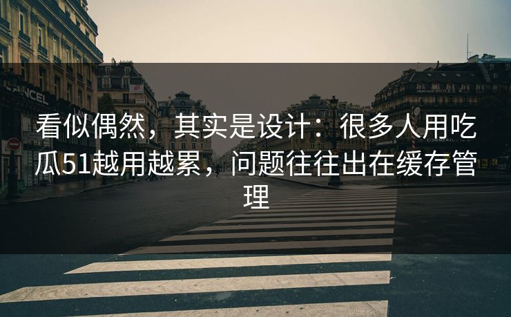 看似偶然，其实是设计：很多人用吃瓜51越用越累，问题往往出在缓存管理