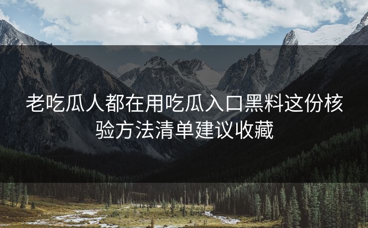 老吃瓜人都在用吃瓜入口黑料这份核验方法清单建议收藏