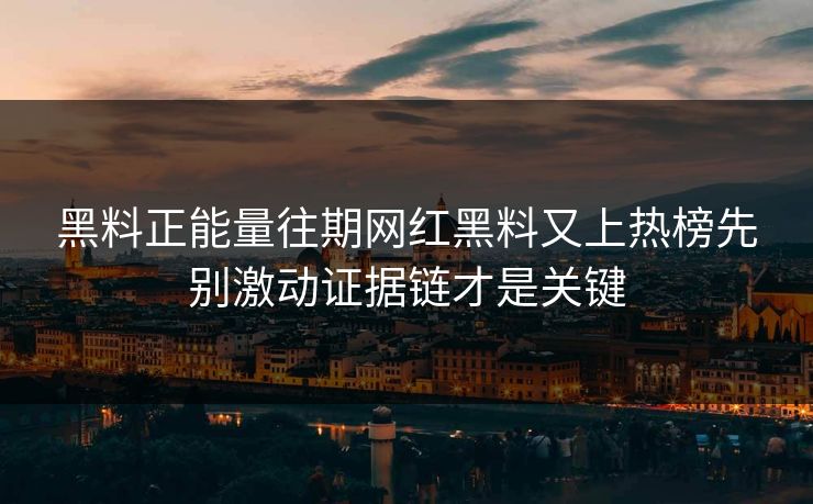 黑料正能量往期网红黑料又上热榜先别激动证据链才是关键