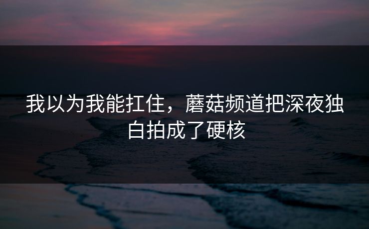 我以为我能扛住，蘑菇频道把深夜独白拍成了硬核